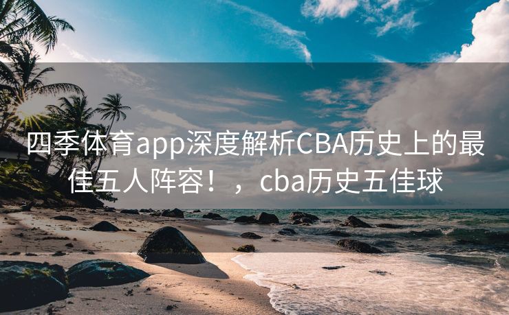 四季体育app深度解析CBA历史上的最佳五人阵容！，cba历史五佳球