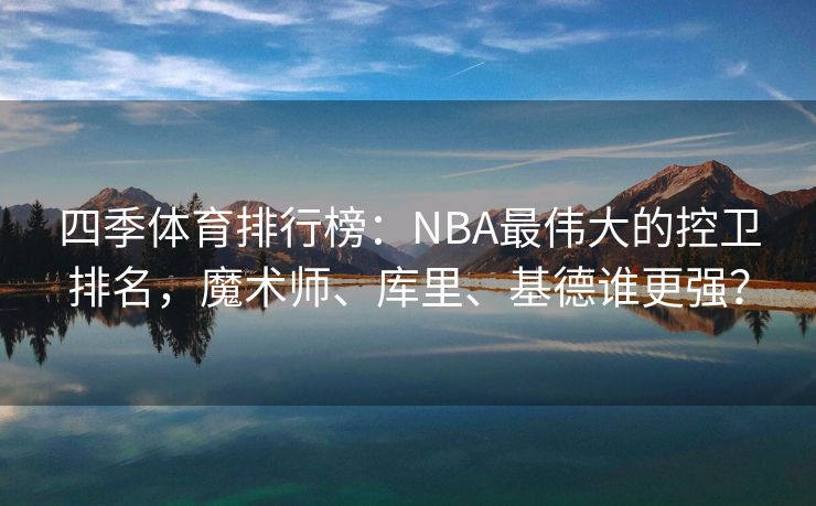 四季体育排行榜：NBA最伟大的控卫排名，魔术师、库里、基德谁更强？