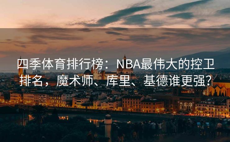四季体育排行榜：NBA最伟大的控卫排名，魔术师、库里、基德谁更强？