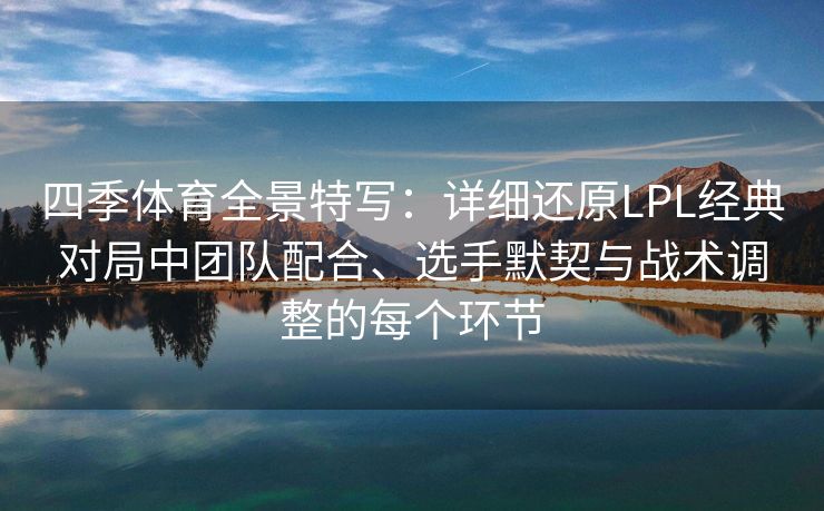 四季体育全景特写：详细还原LPL经典对局中团队配合、选手默契与战术调整的每个环节