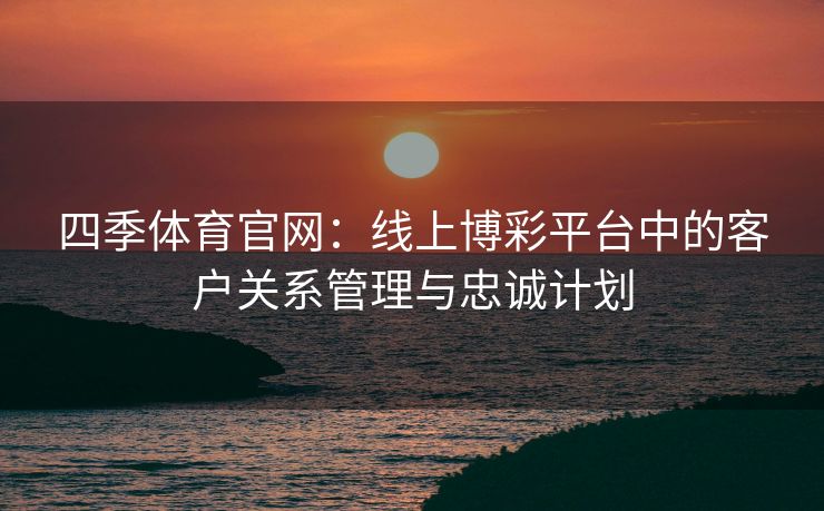 四季体育官网：线上博彩平台中的客户关系管理与忠诚计划