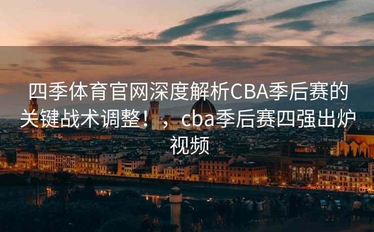 四季体育官网深度解析CBA季后赛的关键战术调整！，cba季后赛四强出炉 视频