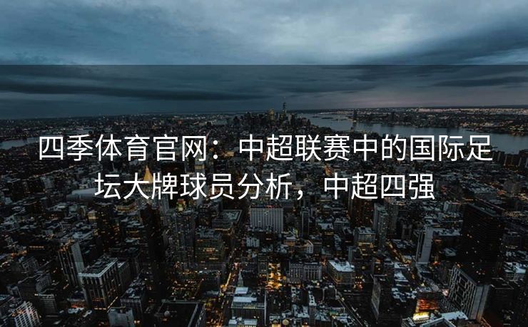 四季体育官网：中超联赛中的国际足坛大牌球员分析，中超四强