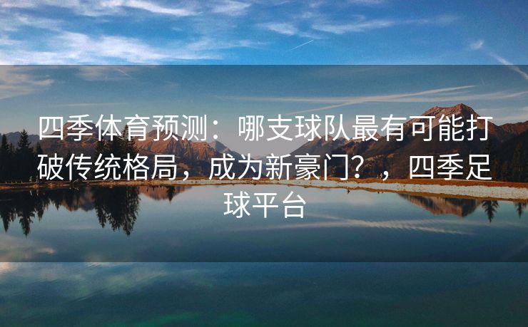 四季体育预测：哪支球队最有可能打破传统格局，成为新豪门？，四季足球平台