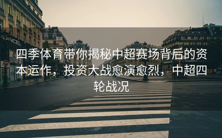 四季体育带你揭秘中超赛场背后的资本运作，投资大战愈演愈烈，中超四轮战况