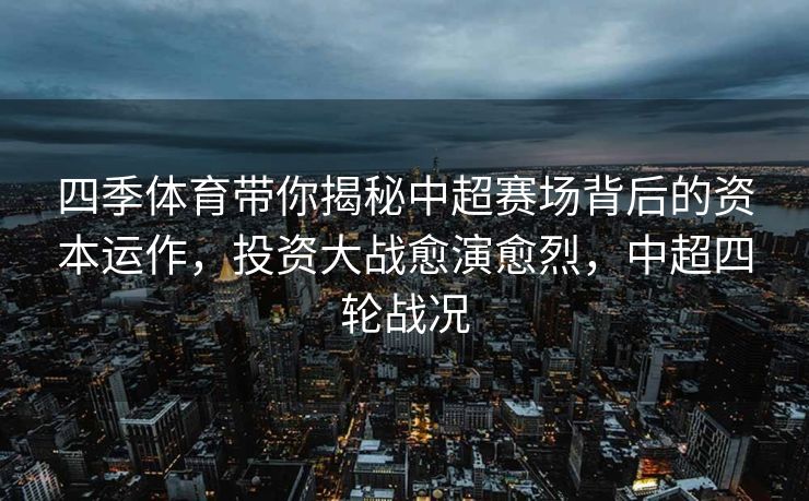 四季体育带你揭秘中超赛场背后的资本运作，投资大战愈演愈烈，中超四轮战况