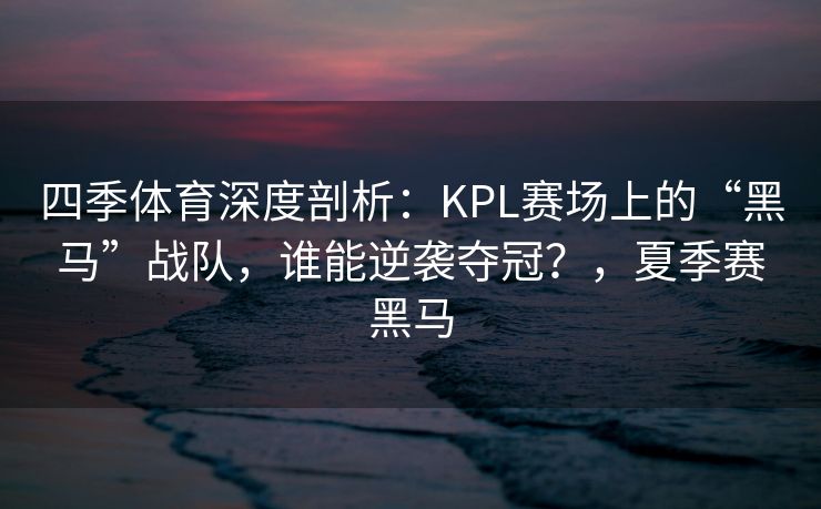 四季体育深度剖析：KPL赛场上的“黑马”战队，谁能逆袭夺冠？，夏季赛黑马
