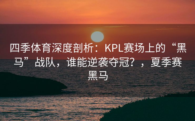 四季体育深度剖析：KPL赛场上的“黑马”战队，谁能逆袭夺冠？，夏季赛黑马