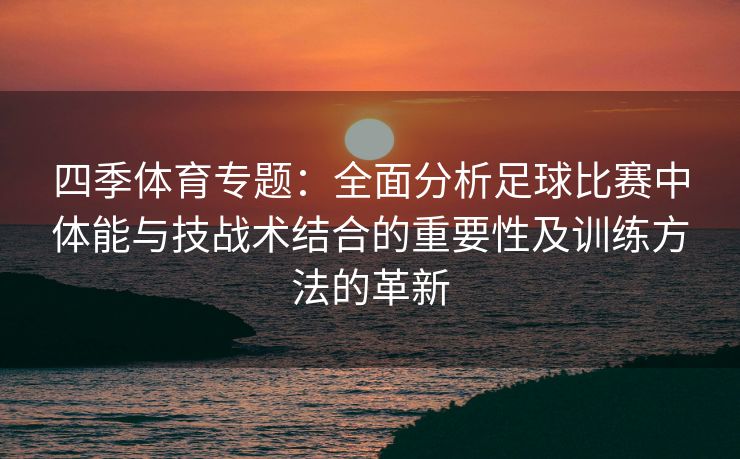 四季体育专题：全面分析足球比赛中体能与技战术结合的重要性及训练方法的革新