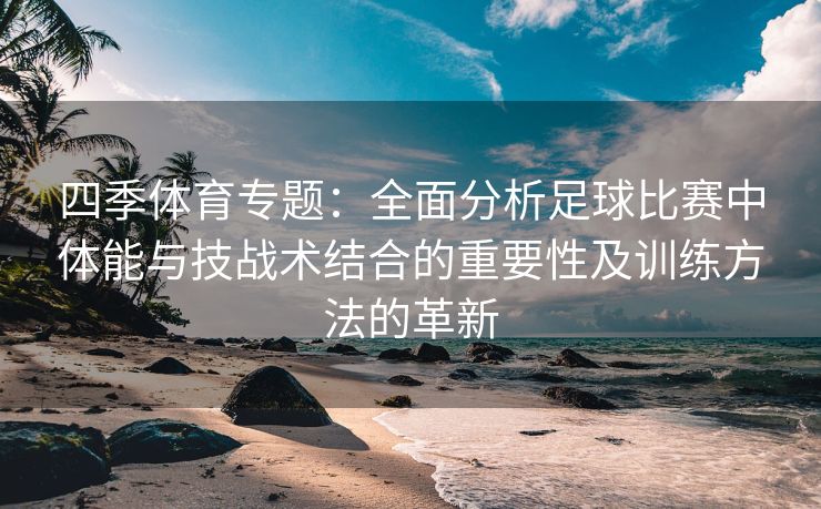 四季体育专题：全面分析足球比赛中体能与技战术结合的重要性及训练方法的革新
