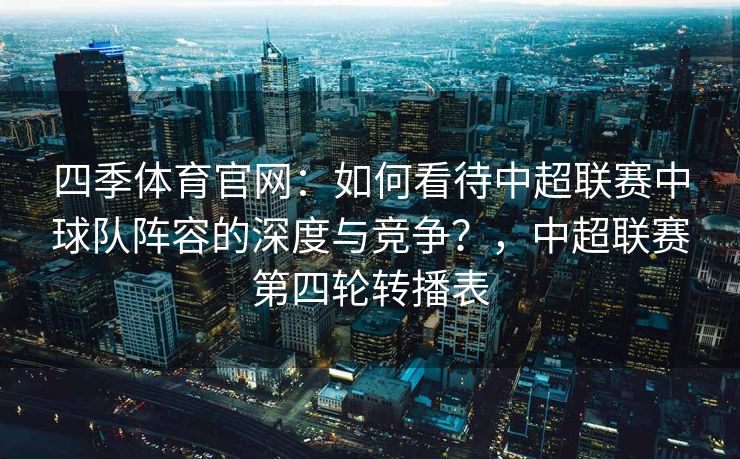 四季体育官网：如何看待中超联赛中球队阵容的深度与竞争？，中超联赛第四轮转播表