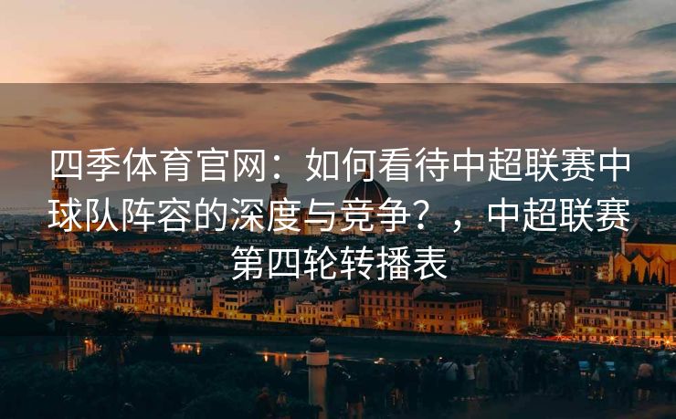 四季体育官网：如何看待中超联赛中球队阵容的深度与竞争？，中超联赛第四轮转播表