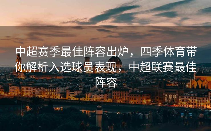 中超赛季最佳阵容出炉，四季体育带你解析入选球员表现，中超联赛最佳阵容