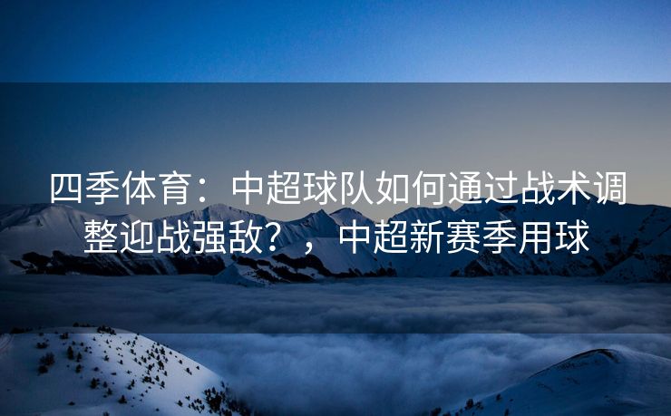 四季体育：中超球队如何通过战术调整迎战强敌？，中超新赛季用球