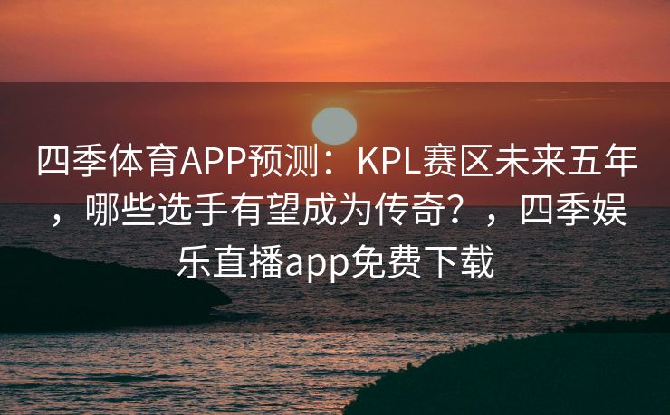 四季体育APP预测：KPL赛区未来五年，哪些选手有望成为传奇？，四季娱乐直播app免费下载