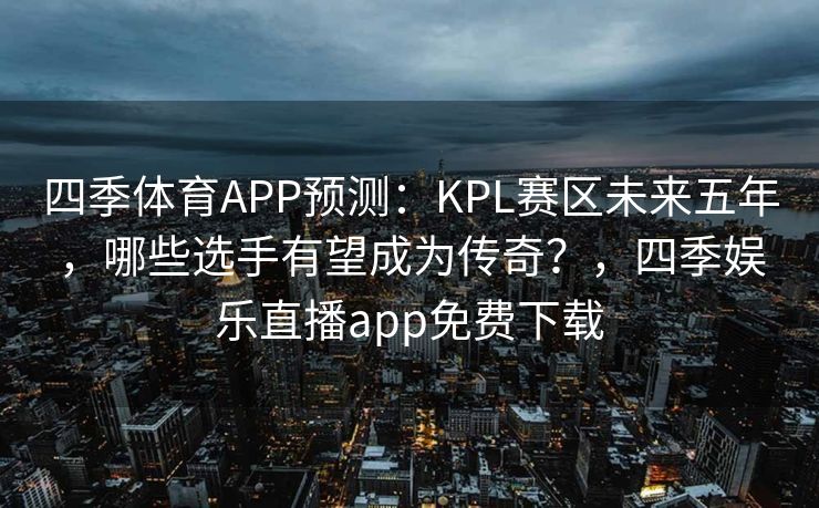 四季体育APP预测：KPL赛区未来五年，哪些选手有望成为传奇？，四季娱乐直播app免费下载