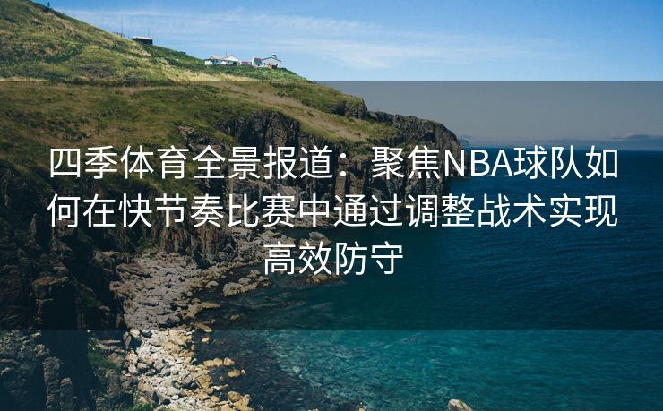 四季体育全景报道：聚焦NBA球队如何在快节奏比赛中通过调整战术实现高效防守