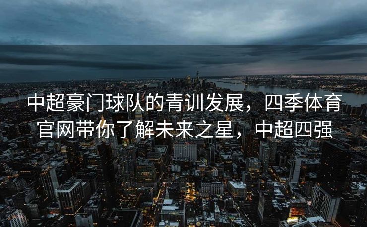 中超豪门球队的青训发展，四季体育官网带你了解未来之星，中超四强