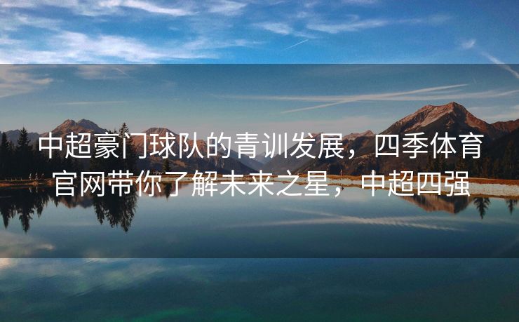 中超豪门球队的青训发展，四季体育官网带你了解未来之星，中超四强