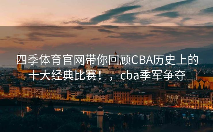 四季体育官网带你回顾CBA历史上的十大经典比赛！，cba季军争夺