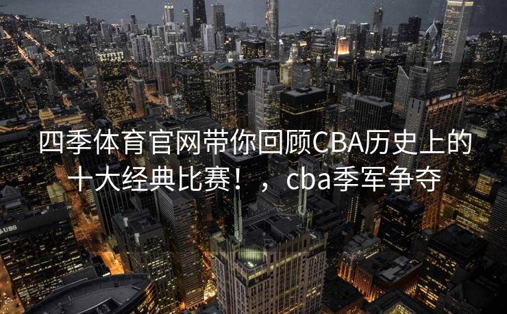 四季体育官网带你回顾CBA历史上的十大经典比赛！，cba季军争夺