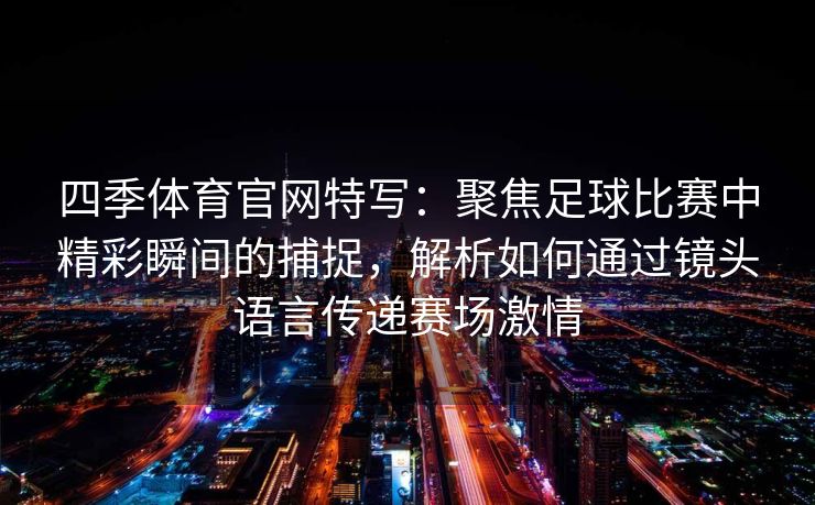 四季体育官网特写：聚焦足球比赛中精彩瞬间的捕捉，解析如何通过镜头语言传递赛场激情