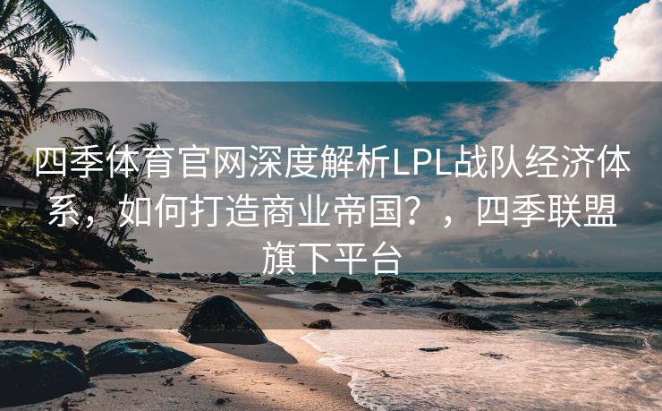 四季体育官网深度解析LPL战队经济体系，如何打造商业帝国？，四季联盟旗下平台