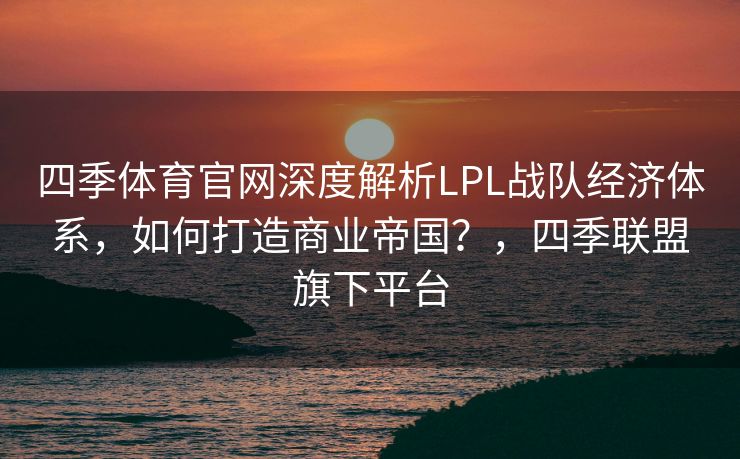 四季体育官网深度解析LPL战队经济体系，如何打造商业帝国？，四季联盟旗下平台