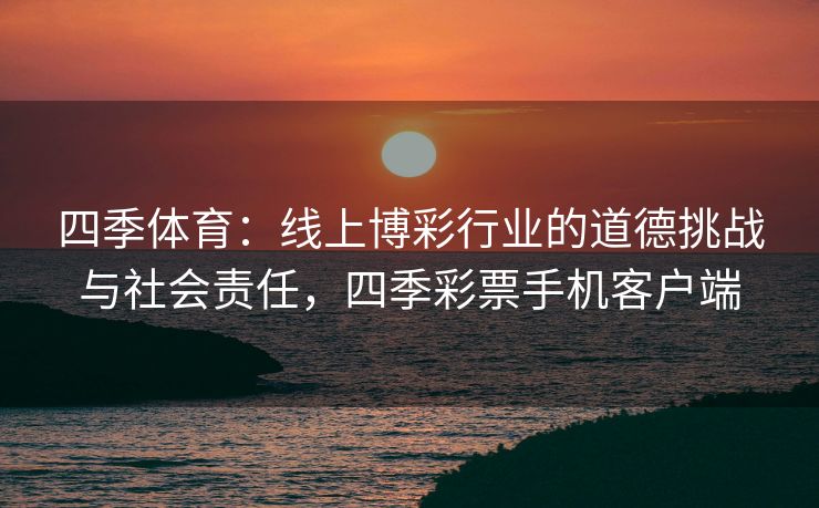四季体育：线上博彩行业的道德挑战与社会责任，四季彩票手机客户端