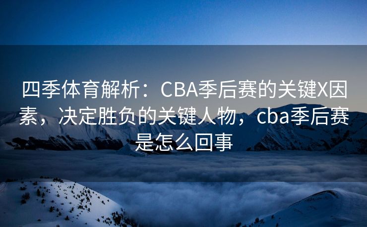 四季体育解析：CBA季后赛的关键X因素，决定胜负的关键人物，cba季后赛是怎么回事