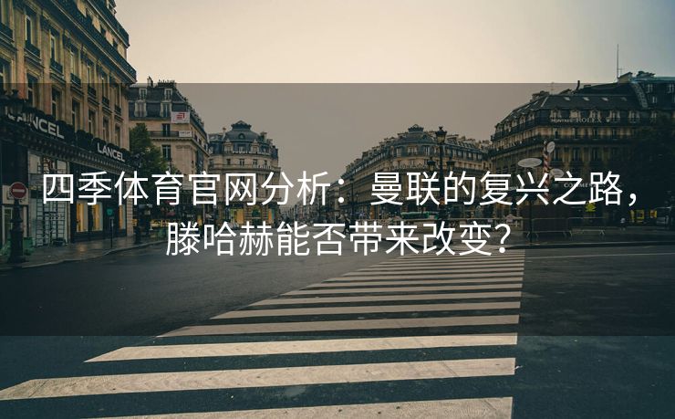 四季体育官网分析：曼联的复兴之路，滕哈赫能否带来改变？
