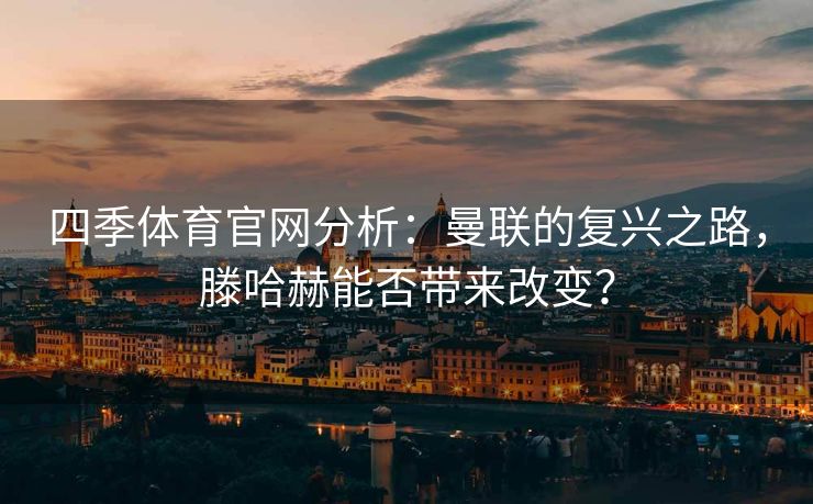 四季体育官网分析：曼联的复兴之路，滕哈赫能否带来改变？