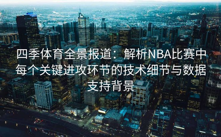 四季体育全景报道：解析NBA比赛中每个关键进攻环节的技术细节与数据支持背景