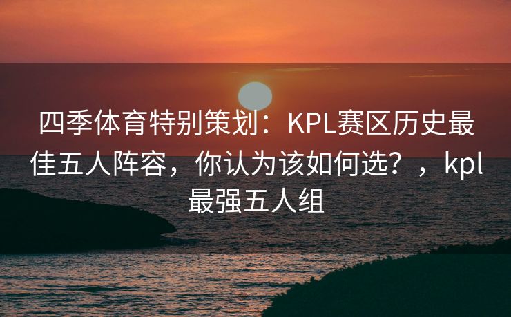 四季体育特别策划：KPL赛区历史最佳五人阵容，你认为该如何选？，kpl最强五人组