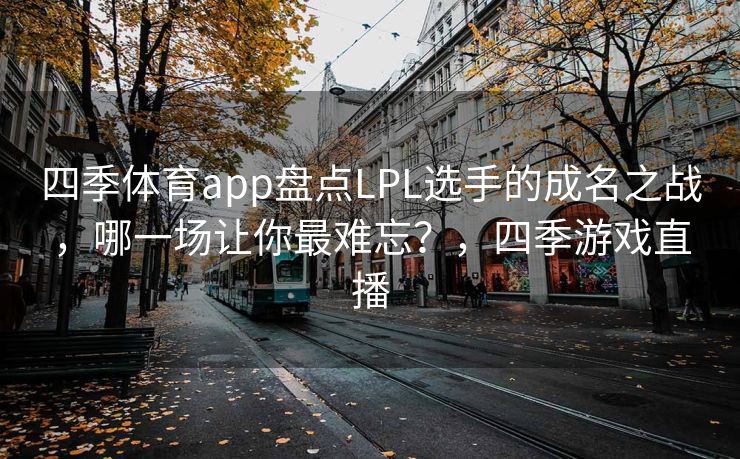 四季体育app盘点LPL选手的成名之战，哪一场让你最难忘？，四季游戏直播