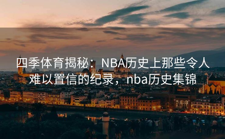 四季体育揭秘：NBA历史上那些令人难以置信的纪录，nba历史集锦