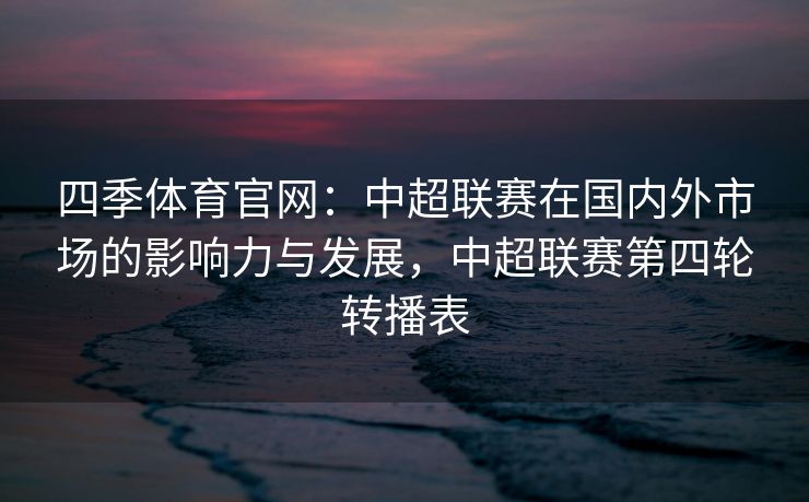 四季体育官网：中超联赛在国内外市场的影响力与发展，中超联赛第四轮转播表